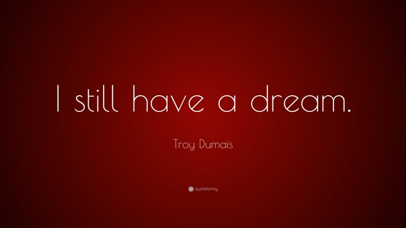 Troy Dumais Quote: “I still have a dream.”