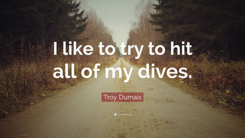 Troy Dumais Quote: “I like to try to hit all of my dives.”