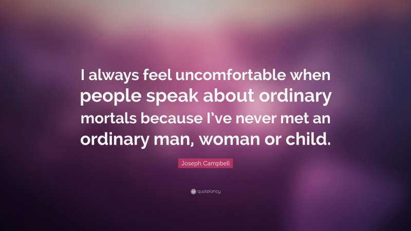 Joseph Campbell Quote: “I always feel uncomfortable when people speak about ordinary mortals because I’ve never met an ordinary man, woman or child.”