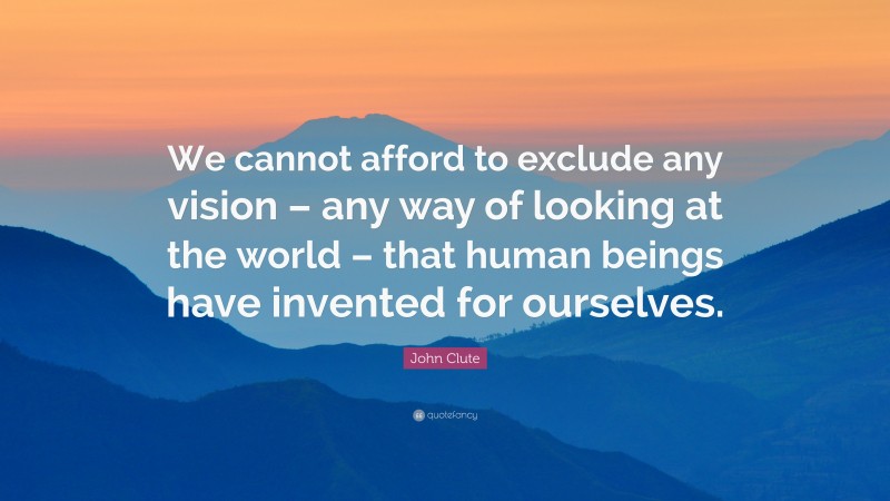 John Clute Quote: “We cannot afford to exclude any vision – any way of looking at the world – that human beings have invented for ourselves.”