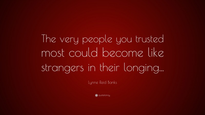 Lynne Reid Banks Quote: “The very people you trusted most could become like strangers in their longing...”