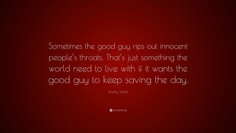 Bradley Sands Quote: “Sometimes the good guy rips out innocent people’s throats. That’s just something the world need to live with if it wants the good guy to keep saving the day.”