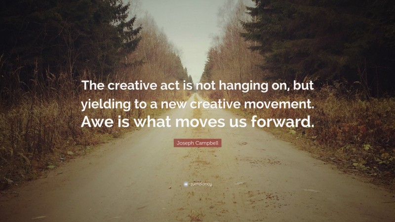 Joseph Campbell Quote: “The creative act is not hanging on, but yielding to a new creative movement. Awe is what moves us forward.”