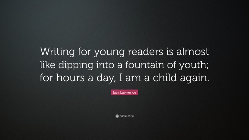 Iain Lawrence Quote: “Writing for young readers is almost like dipping into a fountain of youth; for hours a day, I am a child again.”
