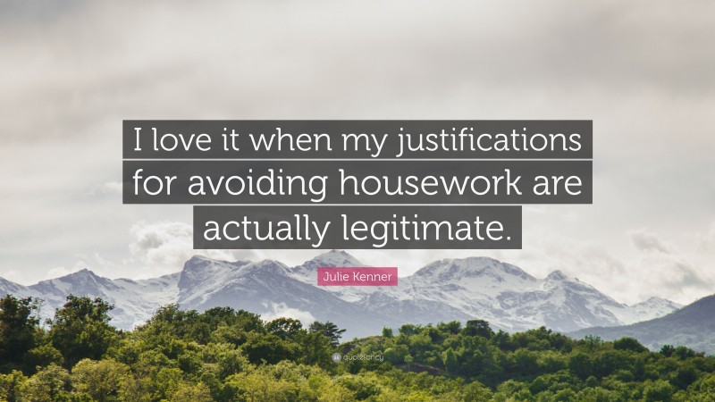 Julie Kenner Quote: “I love it when my justifications for avoiding housework are actually legitimate.”