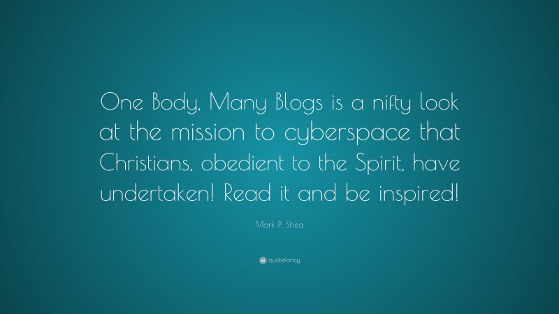 Mark P. Shea Quote: “One Body, Many Blogs is a nifty look at the mission to cyberspace that Christians, obedient to the Spirit, have undertaken! Read it and be inspired!”