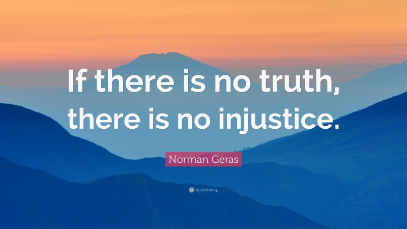 Norman Geras Quote: “If there is no truth, there is no injustice.”