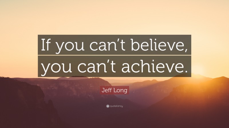 Jeff Long Quote: “If you can’t believe, you can’t achieve.”