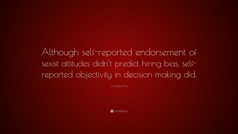 Cordelia Fine Quote: “Although self-reported endorsement of sexist attitudes didn’t predict hiring bias, self-reported objectivity in decision making did.”