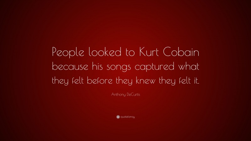 Anthony DeCurtis Quote: “People looked to Kurt Cobain because his songs captured what they felt before they knew they felt it.”