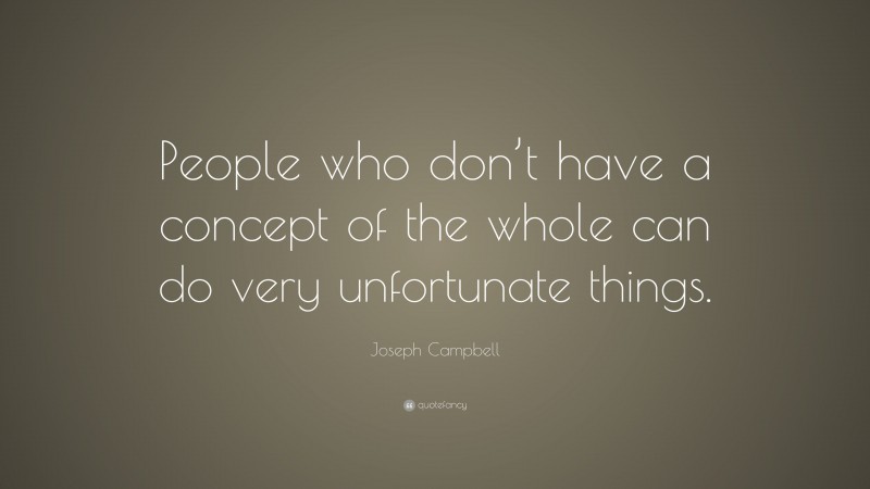 Joseph Campbell Quote: “People who don’t have a concept of the whole can do very unfortunate things.”
