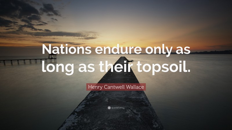 Henry Cantwell Wallace Quote: “Nations endure only as long as their topsoil.”