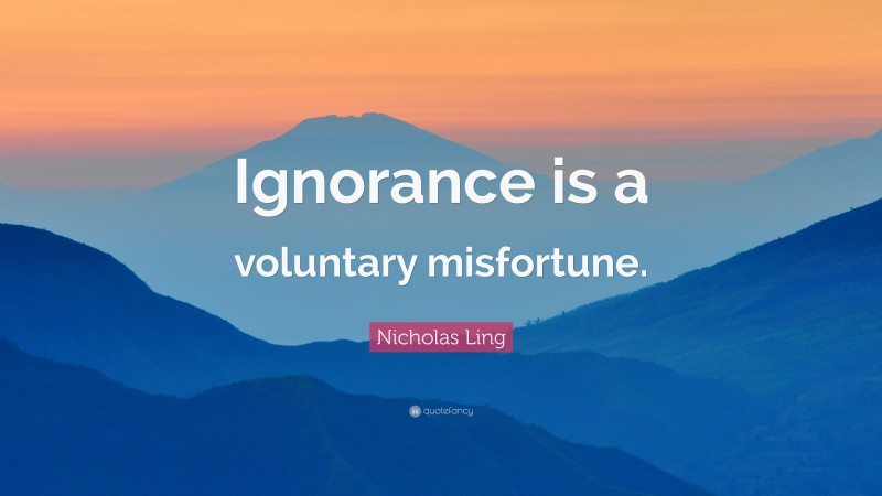 Nicholas Ling Quote: “Ignorance is a voluntary misfortune.”