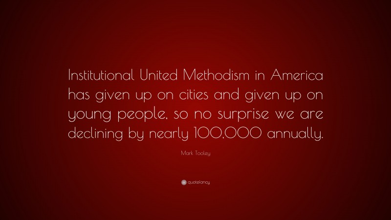 Mark Tooley Quote: “Institutional United Methodism in America has given up on cities and given up on young people, so no surprise we are declining by nearly 100,000 annually.”