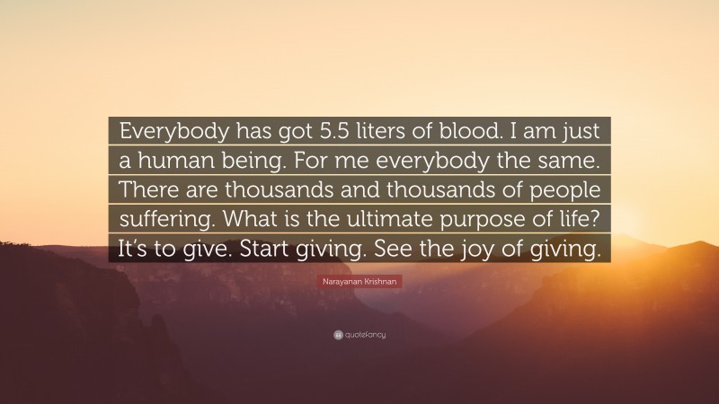 Narayanan Krishnan Quote: “Everybody has got 5.5 liters of blood. I am just a human being. For me everybody the same. There are thousands and thousands of people suffering. What is the ultimate purpose of life? It’s to give. Start giving. See the joy of giving.”
