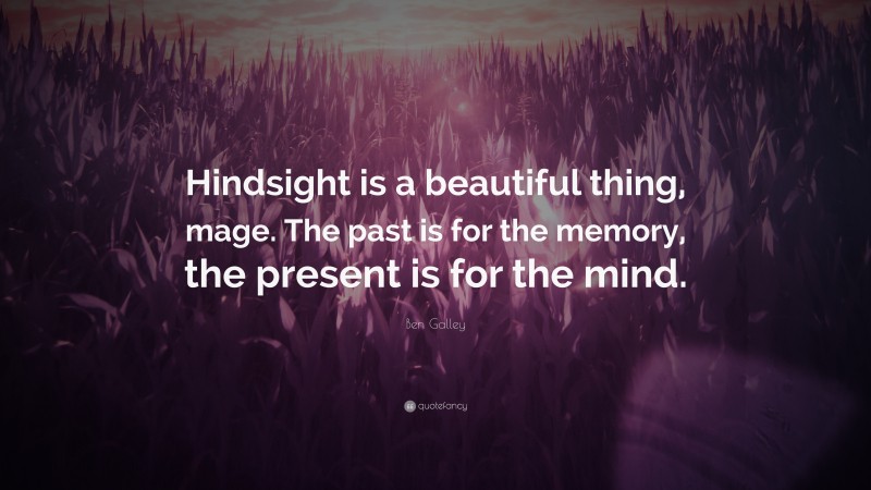 Ben Galley Quote: “Hindsight is a beautiful thing, mage. The past is for the memory, the present is for the mind.”