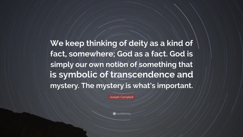 Joseph Campbell Quote: “We keep thinking of deity as a kind of fact, somewhere; God as a fact. God is simply our own notion of something that is symbolic of transcendence and mystery. The mystery is what’s important.”