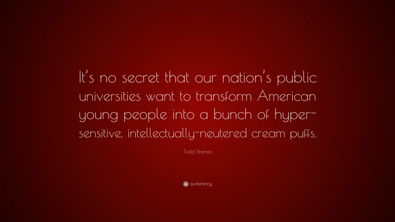 Todd Starnes Quote: “It’s no secret that our nation’s public universities want to transform American young people into a bunch of hyper-sensitive, intellectually-neutered cream puffs.”