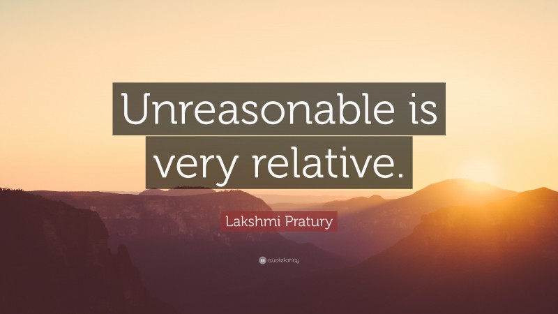 Lakshmi Pratury Quote: “Unreasonable is very relative.”