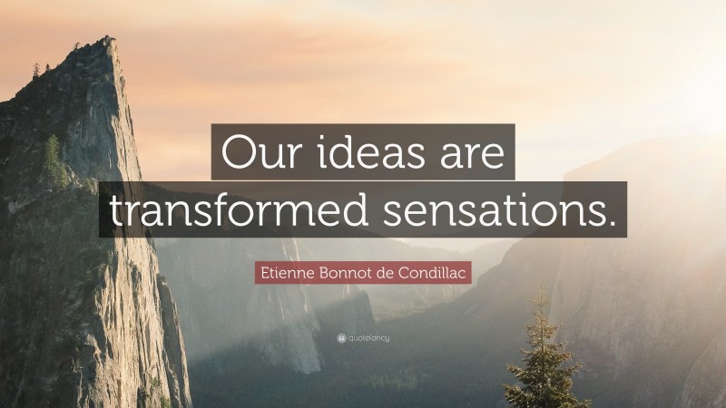 Etienne Bonnot de Condillac Quote: “Our ideas are transformed sensations.”