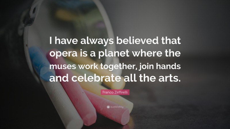 Franco Zeffirelli Quote: “I have always believed that opera is a planet where the muses work together, join hands and celebrate all the arts.”