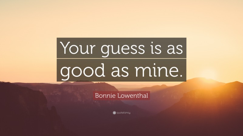 Bonnie Lowenthal Quote: “Your guess is as good as mine.”