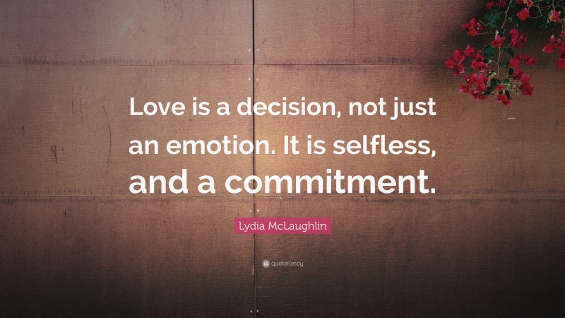 Lydia McLaughlin Quote: “Love is a decision, not just an emotion. It is selfless, and a commitment.”