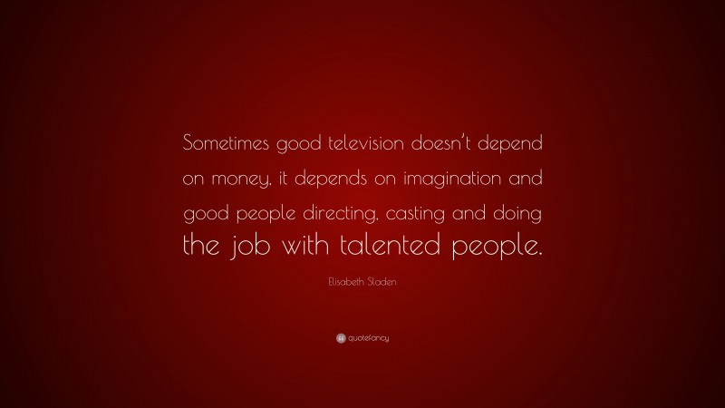 Elisabeth Sladen Quote: “Sometimes good television doesn’t depend on money, it depends on imagination and good people directing, casting and doing the job with talented people.”