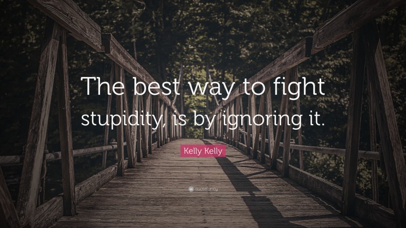 Kelly Kelly Quote: “The best way to fight stupidity, is by ignoring it.”