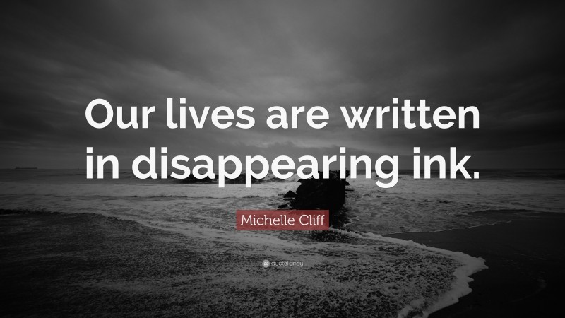 Michelle Cliff Quote: “Our lives are written in disappearing ink.”