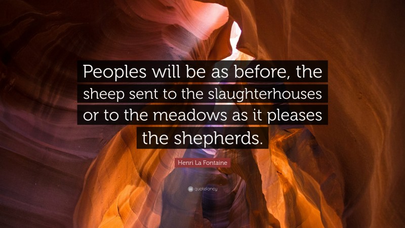 Henri La Fontaine Quote: “Peoples will be as before, the sheep sent to the slaughterhouses or to the meadows as it pleases the shepherds.”