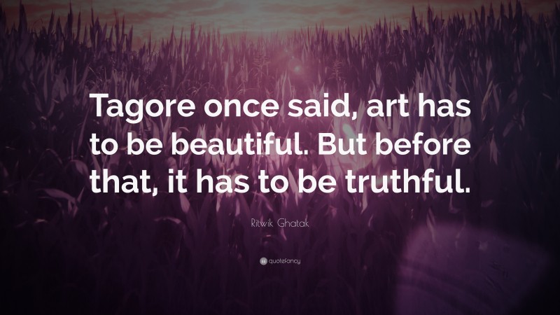 Ritwik Ghatak Quote: “Tagore once said, art has to be beautiful. But before that, it has to be truthful.”