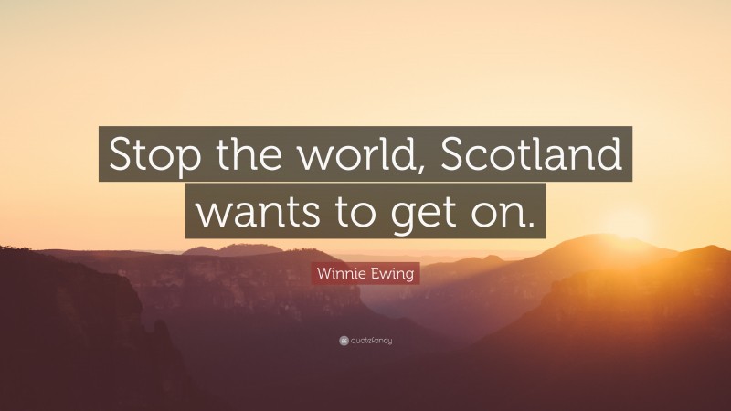 Winnie Ewing Quote: “Stop the world, Scotland wants to get on.”