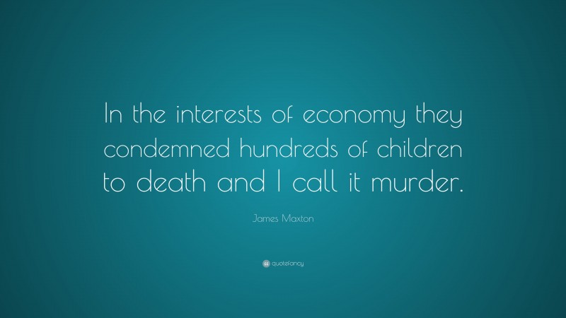 James Maxton Quote: “In the interests of economy they condemned hundreds of children to death and I call it murder.”