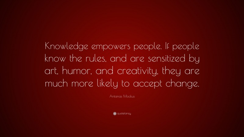 Antanas Mockus Quote: “Knowledge empowers people. If people know the rules, and are sensitized by art, humor, and creativity, they are much more likely to accept change.”