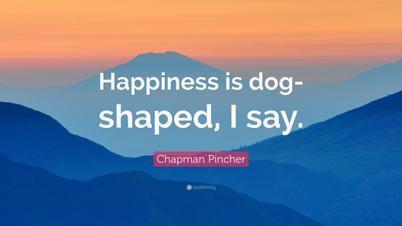 Chapman Pincher Quote: “Happiness is dog-shaped, I say.”