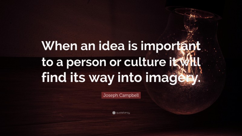 Joseph Campbell Quote: “When an idea is important to a person or culture it will find its way into imagery.”