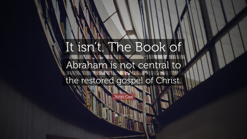 John Gee Quote: “It isn’t. The Book of Abraham is not central to the restored gospel of Christ.”
