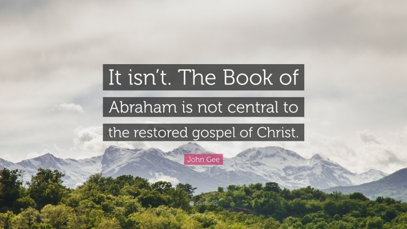 John Gee Quote: “It isn’t. The Book of Abraham is not central to the restored gospel of Christ.”