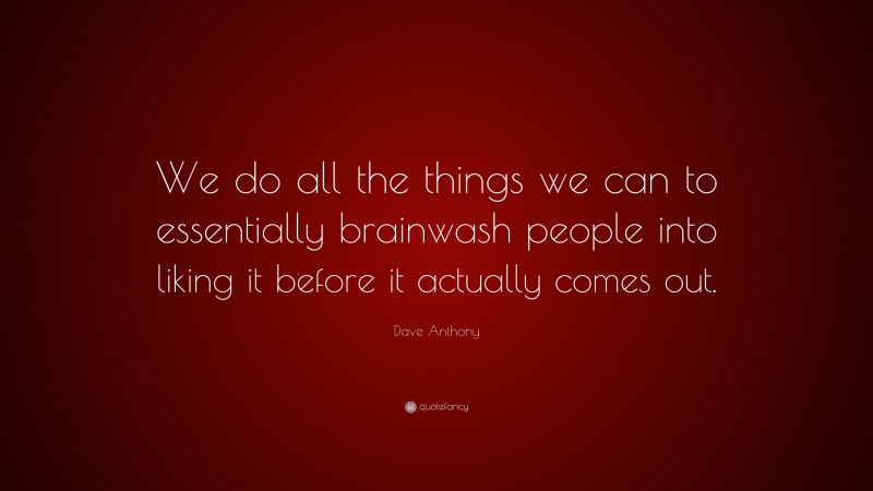 Dave Anthony Quote: “We do all the things we can to essentially brainwash people into liking it before it actually comes out.”