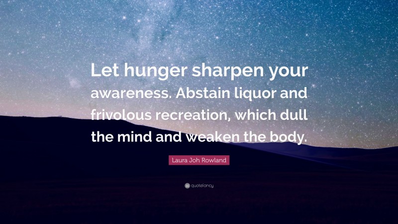 Laura Joh Rowland Quote: “Let hunger sharpen your awareness. Abstain liquor and frivolous recreation, which dull the mind and weaken the body.”