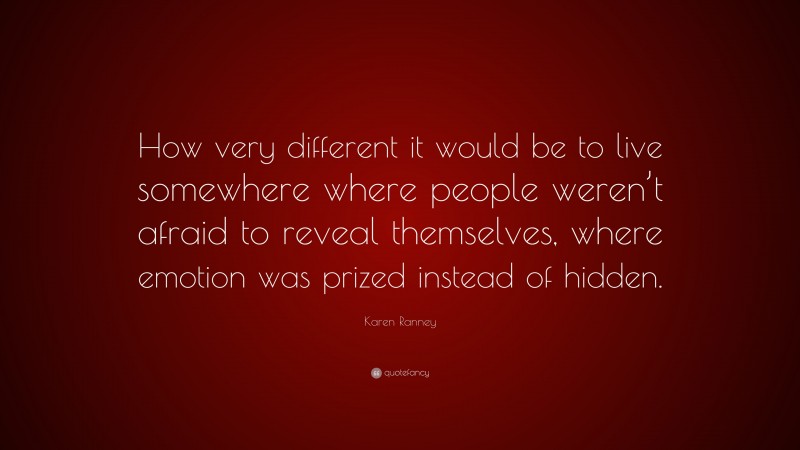 Karen Ranney Quote: “How very different it would be to live somewhere where people weren’t afraid to reveal themselves, where emotion was prized instead of hidden.”