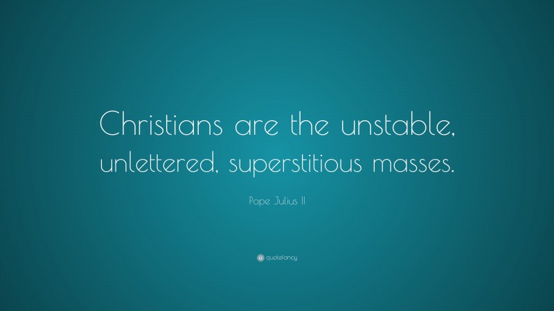 Pope Julius II Quote: “Christians are the unstable, unlettered, superstitious masses.”