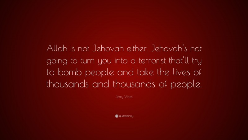 Jerry Vines Quote: “Allah is not Jehovah either. Jehovah’s not going to turn you into a terrorist that’ll try to bomb people and take the lives of thousands and thousands of people.”