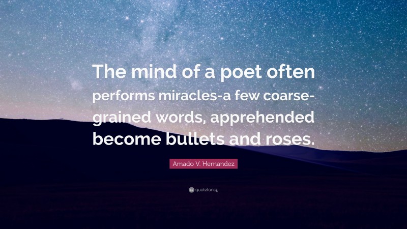 Amado V. Hernandez Quote: “The mind of a poet often performs miracles-a few coarse-grained words, apprehended become bullets and roses.”
