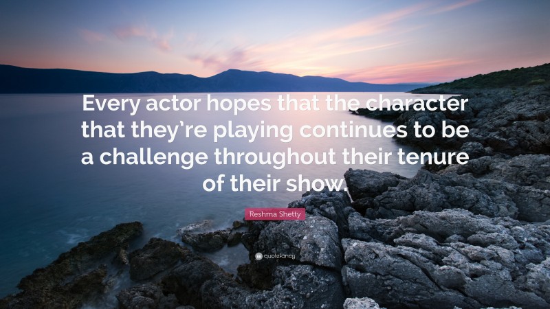 Reshma Shetty Quote: “Every actor hopes that the character that they’re playing continues to be a challenge throughout their tenure of their show.”