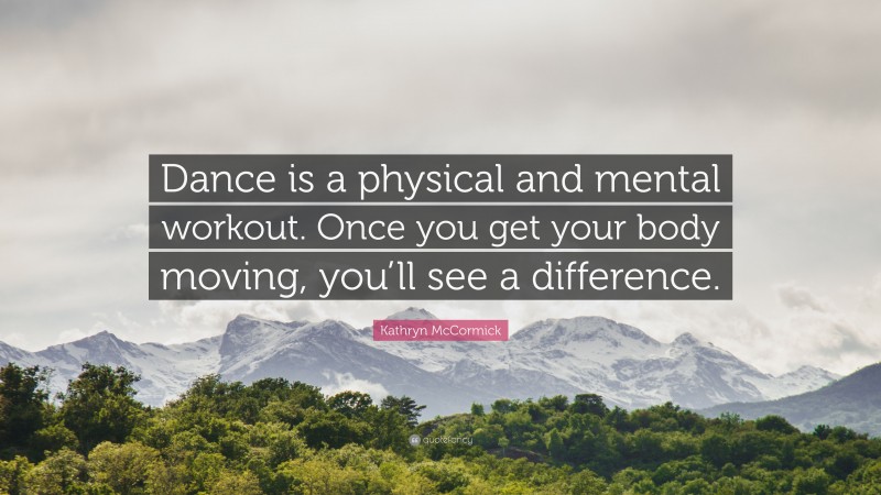 Kathryn McCormick Quote: “Dance is a physical and mental workout. Once you get your body moving, you’ll see a difference.”