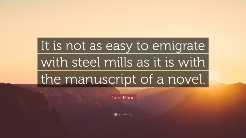 Golo Mann Quote: “It is not as easy to emigrate with steel mills as it is with the manuscript of a novel.”