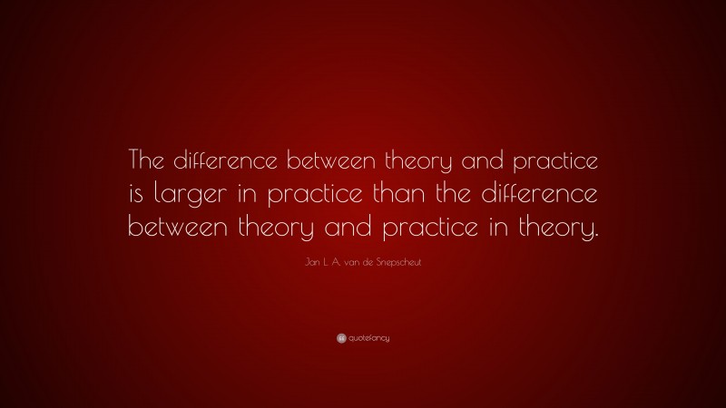 Jan L. A. van de Snepscheut Quote: “The difference between theory and practice is larger in practice than the difference between theory and practice in theory.”