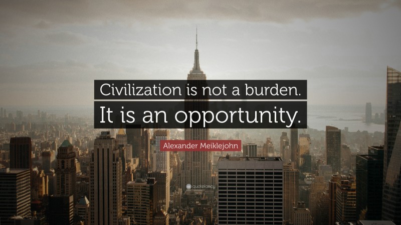 Alexander Meiklejohn Quote: “Civilization is not a burden. It is an opportunity.”